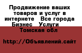 Продвижение ваших товаров и услуг в интернете - Все города Бизнес » Услуги   . Томская обл.